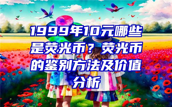 1999年10元哪些是荧光币？荧光币的鉴别方法及价值分析