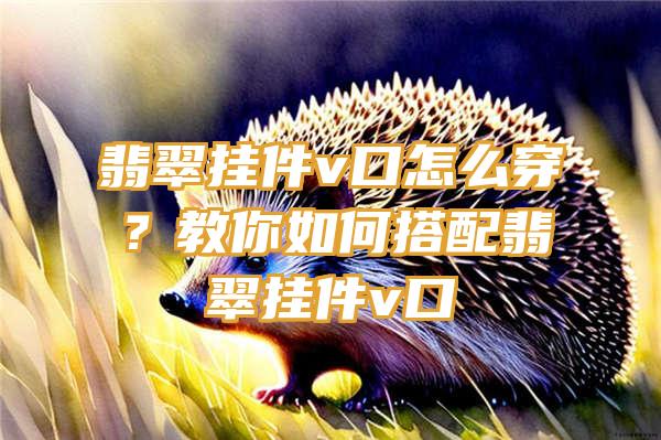 翡翠挂件v口怎么穿？教你如何搭配翡翠挂件v口