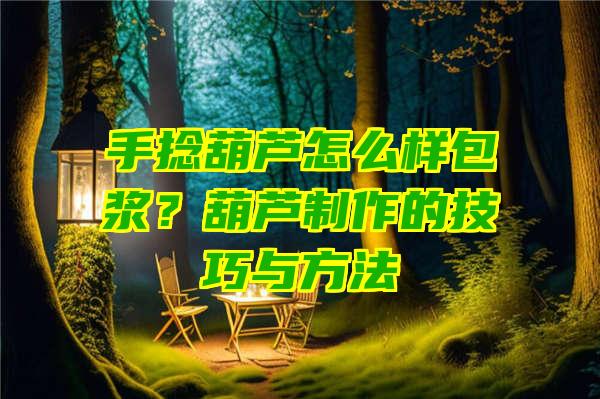 手捻葫芦怎么样包浆？葫芦制作的技巧与方法