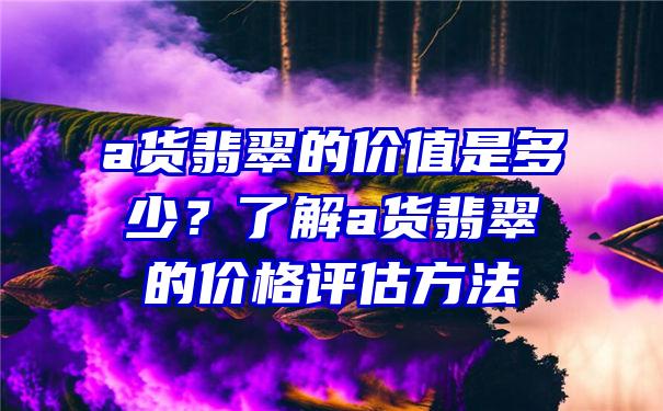 a货翡翠的价值是多少？了解a货翡翠的价格评估方法