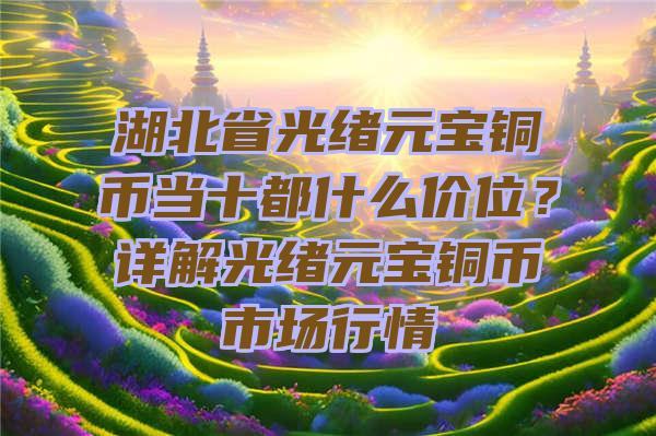 湖北省光绪元宝铜币当十都什么价位？详解光绪元宝铜币市场行情