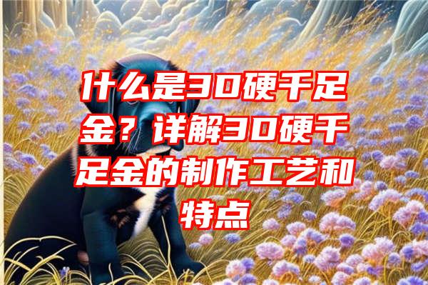 什么是3D硬千足金？详解3D硬千足金的制作工艺和特点