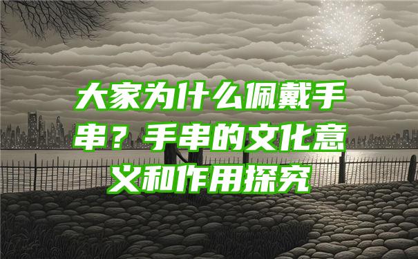 大家为什么佩戴手串？手串的文化意义和作用探究