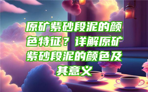 原矿紫砂段泥的颜色特征？详解原矿紫砂段泥的颜色及其意义