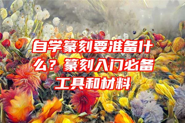 自学篆刻要准备什么？篆刻入门必备工具和材料