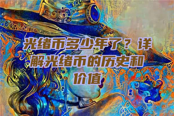 光绪币多少年了？详解光绪币的历史和价值