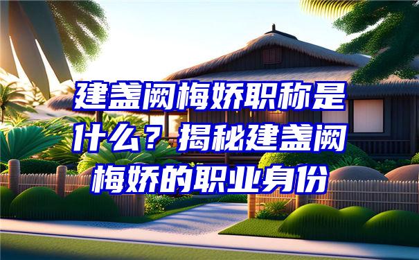 建盏阙梅娇职称是什么？揭秘建盏阙梅娇的职业身份