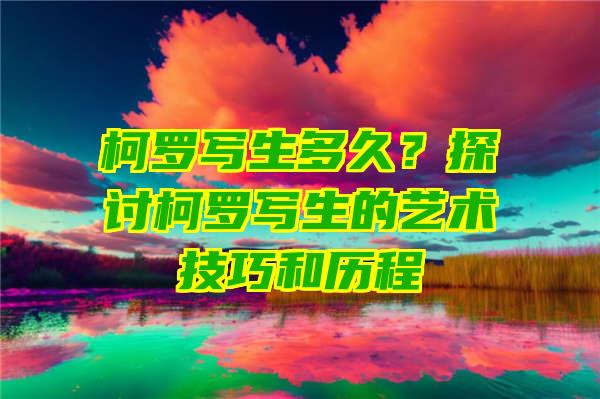 柯罗写生多久？探讨柯罗写生的艺术技巧和历程