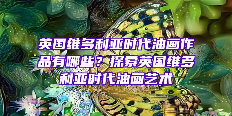 英国维多利亚时代油画作品有哪些？探索英国维多利亚时代油画艺术