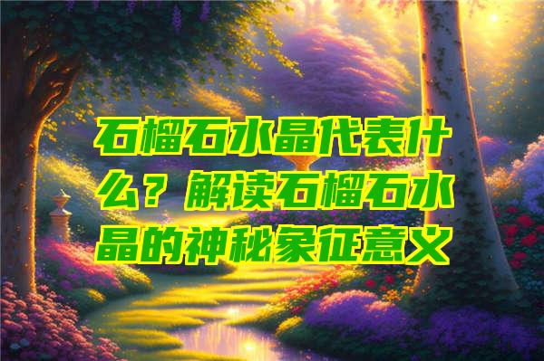 石榴石水晶代表什么？解读石榴石水晶的神秘象征意义