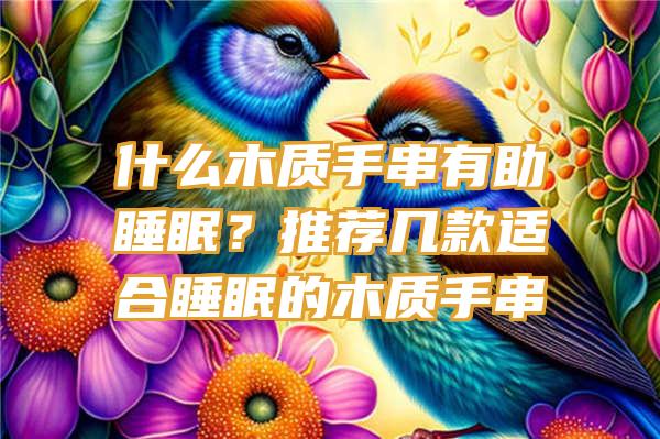 什么木质手串有助睡眠？推荐几款适合睡眠的木质手串