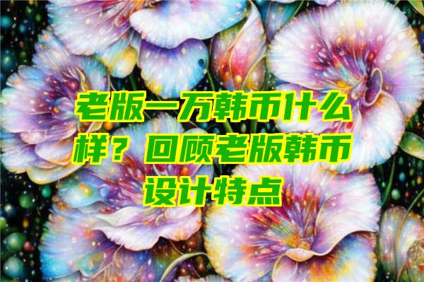 老版一万韩币什么样？回顾老版韩币设计特点