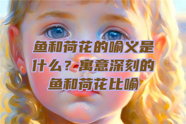 鱼和荷花的喻义是什么？寓意深刻的鱼和荷花比喻