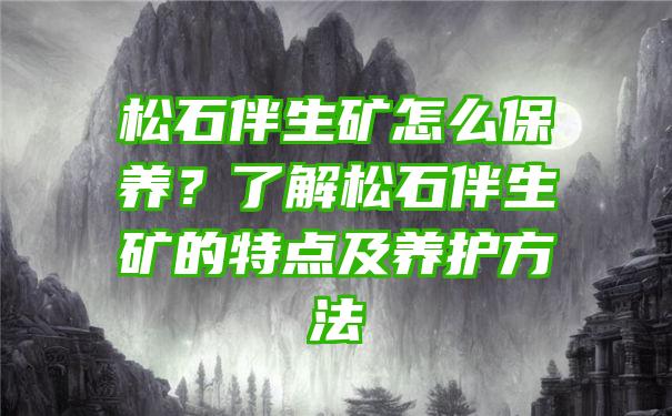 松石伴生矿怎么保养？了解松石伴生矿的特点及养护方法