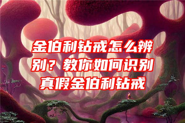 金伯利钻戒怎么辨别？教你如何识别真假金伯利钻戒