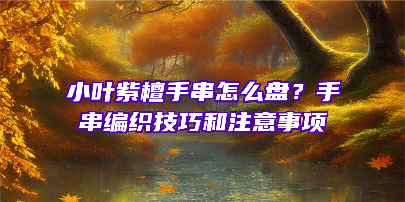 小叶紫檀手串怎么盘？手串编织技巧和注意事项