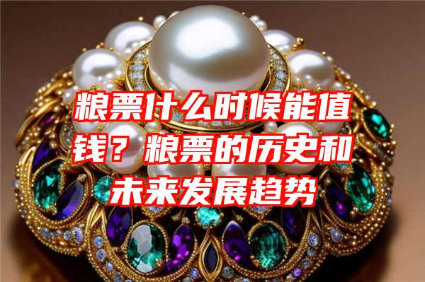 粮票什么时候能值钱？粮票的历史和未来发展趋势