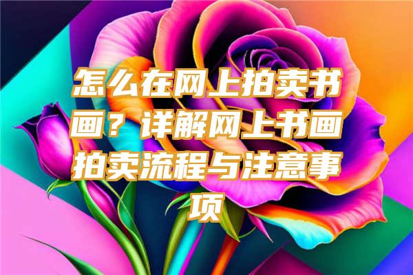 怎么在网上拍卖书画？详解网上书画拍卖流程与注意事项