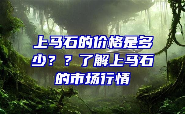 上马石的价格是多少？？了解上马石的市场行情