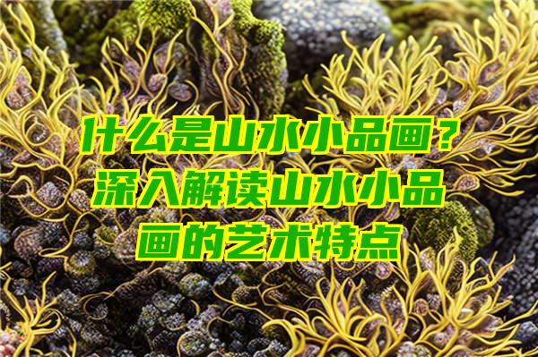 什么是山水小品画？深入解读山水小品画的艺术特点