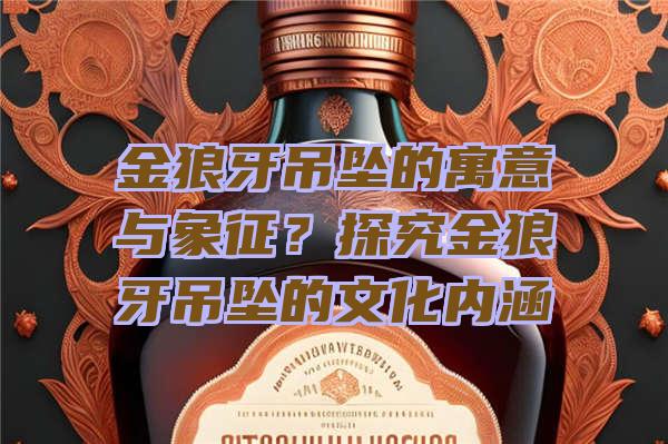 金狼牙吊坠的寓意与象征？探究金狼牙吊坠的文化内涵