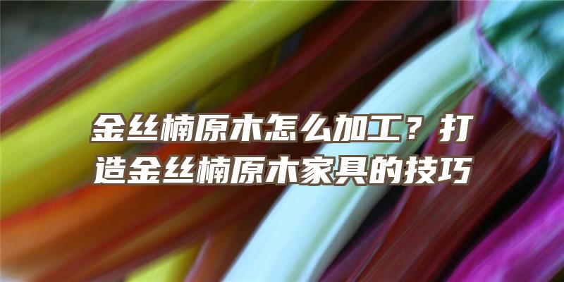 金丝楠原木怎么加工？打造金丝楠原木家具的技巧