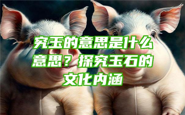 究玉的意思是什么意思？探究玉石的文化内涵