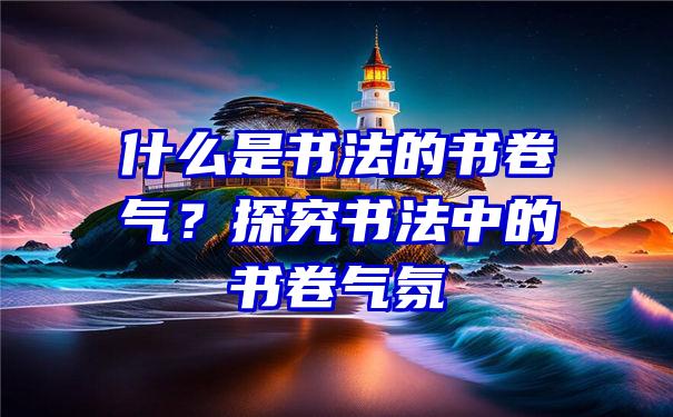 什么是书法的书卷气？探究书法中的书卷气氛