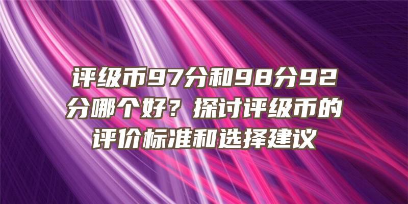 评级币97分和98分92分哪个好？探讨评级币的评价标准和选择建议