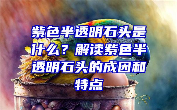 紫色半透明石头是什么？解读紫色半透明石头的成因和特点