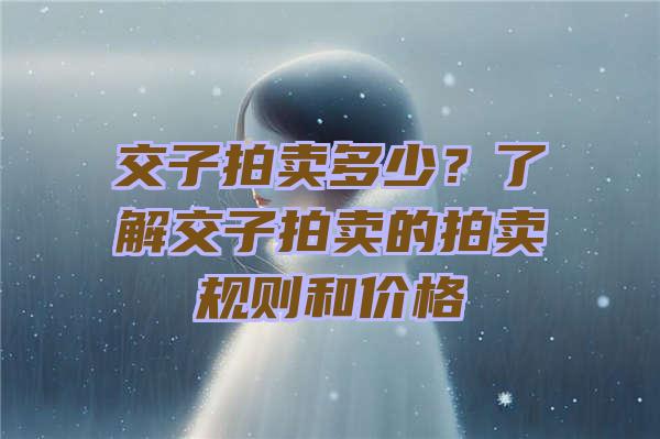 交子拍卖多少？了解交子拍卖的拍卖规则和价格