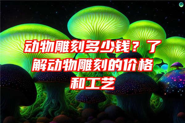 动物雕刻多少钱？了解动物雕刻的价格和工艺