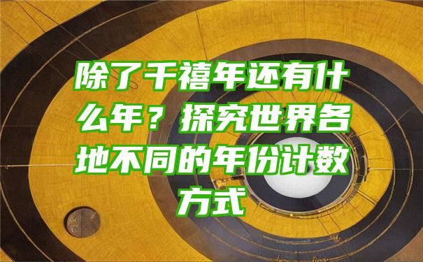 除了千禧年还有什么年？探究世界各地不同的年份计数方式