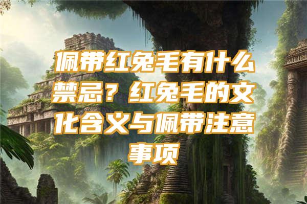 佩带红兔毛有什么禁忌？红兔毛的文化含义与佩带注意事项