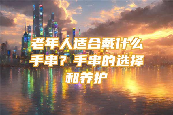 老年人适合戴什么手串？手串的选择和养护