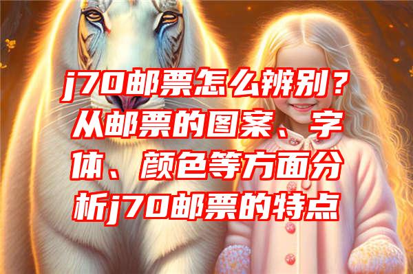 j70邮票怎么辨别？从邮票的图案、字体、颜色等方面分析j70邮票的特点