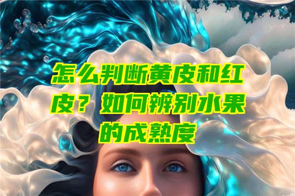 怎么判断黄皮和红皮？如何辨别水果的成熟度