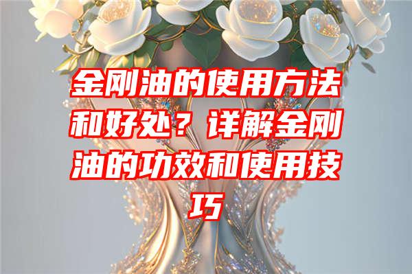 金刚油的使用方法和好处？详解金刚油的功效和使用技巧