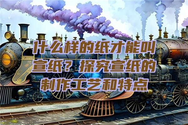 什么样的纸才能叫宣纸？探究宣纸的制作工艺和特点