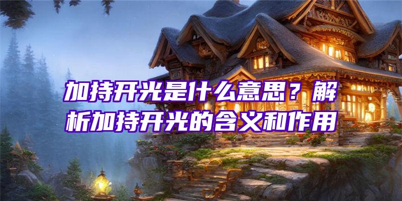 加持开光是什么意思？解析加持开光的含义和作用