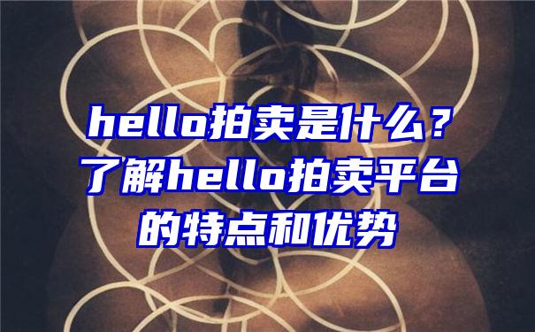 hello拍卖是什么？了解hello拍卖平台的特点和优势