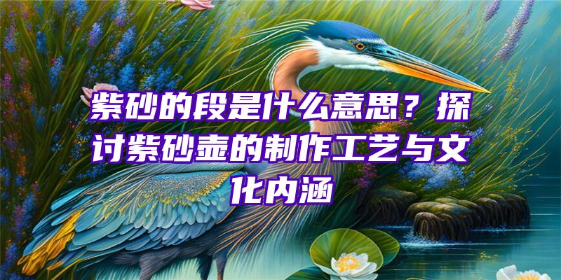 紫砂的段是什么意思？探讨紫砂壶的制作工艺与文化内涵