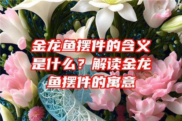 金龙鱼摆件的含义是什么？解读金龙鱼摆件的寓意