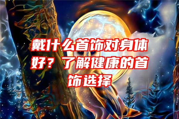 戴什么首饰对身体好？了解健康的首饰选择