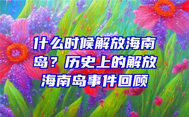 什么时候解放海南岛？历史上的解放海南岛事件回顾