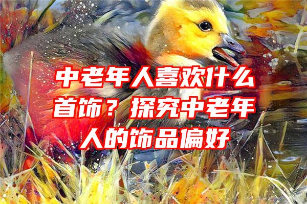 中老年人喜欢什么首饰？探究中老年人的饰品偏好