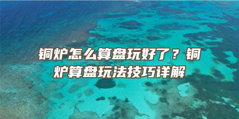 铜炉怎么算盘玩好了？铜炉算盘玩法技巧详解