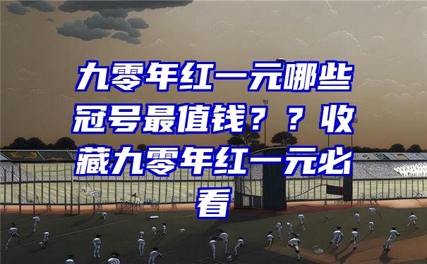 九零年红一元哪些冠号最值钱？？收藏九零年红一元必看