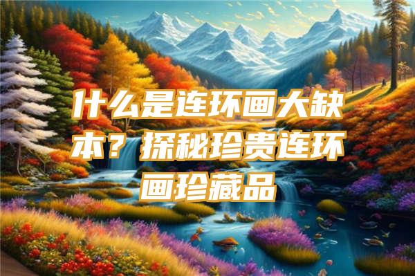 什么是连环画大缺本？探秘珍贵连环画珍藏品