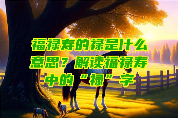 福禄寿的禄是什么意思？解读福禄寿中的“禄”字